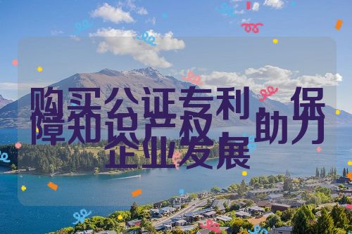 購(gòu)買公證專利，保障知識(shí)產(chǎn)權(quán)，助力企業(yè)發(fā)展