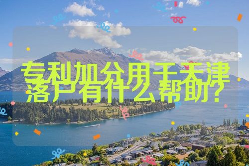 專利加分用于天津落戶有什么幫助？