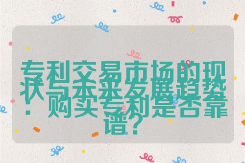 專利交易市場(chǎng)的現(xiàn)狀與未來(lái)發(fā)展趨勢(shì)：購(gòu)買專利是否靠譜？