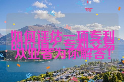 如何評估一項專利的價值？專利交易從業(yè)者為你解答！