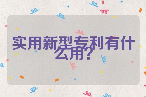 實(shí)用新型專利有什么用？